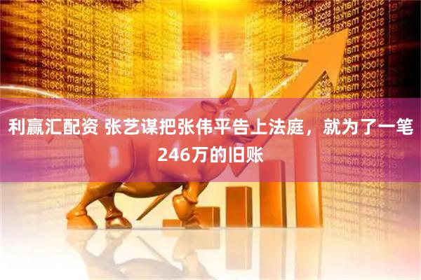 利赢汇配资 张艺谋把张伟平告上法庭，就为了一笔246万的旧账