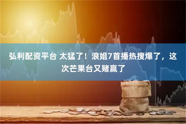 弘利配资平台 太猛了！浪姐7首播热搜爆了，这次芒果台又赌赢了