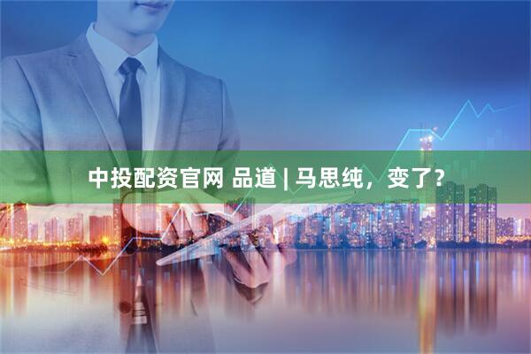 中投配资官网 品道 | 马思纯，变了？