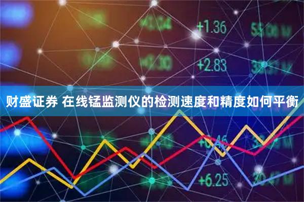 财盛证券 在线锰监测仪的检测速度和精度如何平衡