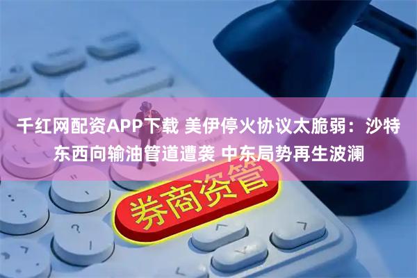 千红网配资APP下载 美伊停火协议太脆弱：沙特东西向输油管道遭袭 中东局势再生波澜
