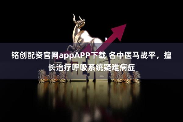 铭创配资官网appAPP下载 名中医马战平，擅长治疗呼吸系统疑难病症