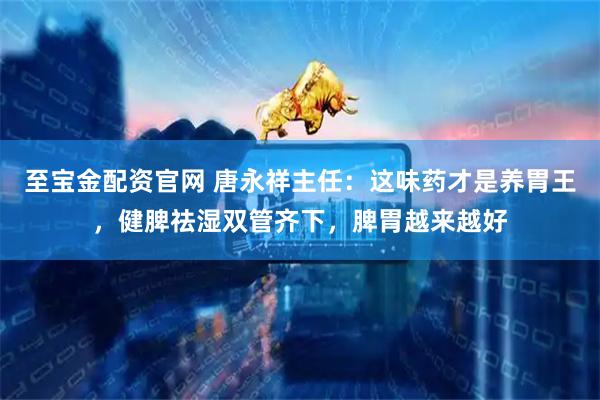 至宝金配资官网 唐永祥主任：这味药才是养胃王，健脾祛湿双管齐下，脾胃越来越好