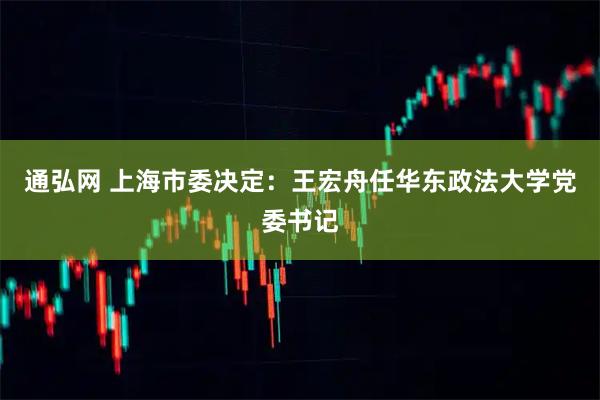 通弘网 上海市委决定：王宏舟任华东政法大学党委书记