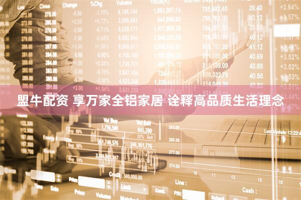 盟牛配资 享万家全铝家居 诠释高品质生活理念