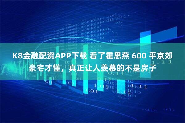 K8金融配资APP下载 看了霍思燕 600 平京郊豪宅才懂，真正让人羡慕的不是房子