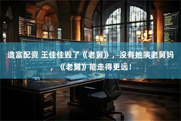 造富配资 王佳佳毁了《老舅》，没有她演老舅妈，《老舅》能走得更远！