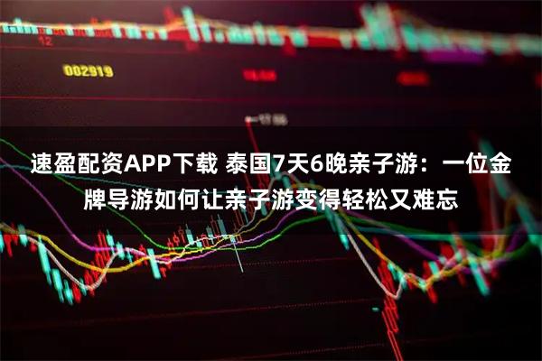 速盈配资APP下载 泰国7天6晚亲子游：一位金牌导游如何让亲子游变得轻松又难忘