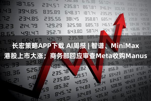 长宏策略APP下载 AI周报 | 智谱、MiniMax港股上市大涨；商务部回应审查Meta收购Manus