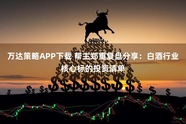 万达策略APP下载 帮主郑重复盘分享：白酒行业核心标的投资清单