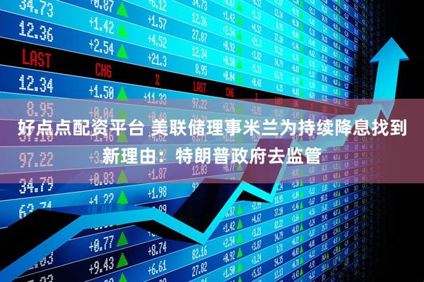 好点点配资平台 美联储理事米兰为持续降息找到新理由：特朗普政府去监管