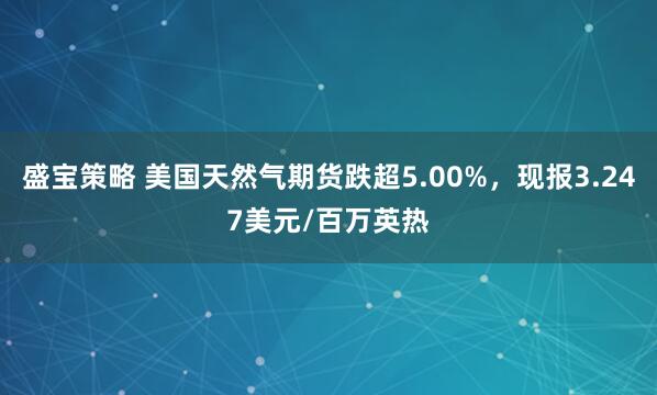 盛宝策略 美国天然气期货跌超5.00%，现报3.247美元/百万英热