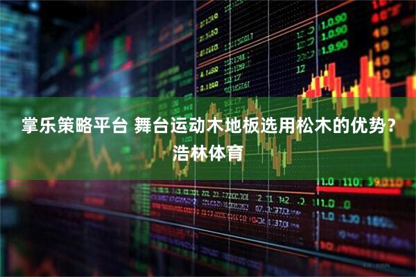 掌乐策略平台 舞台运动木地板选用松木的优势？浩林体育