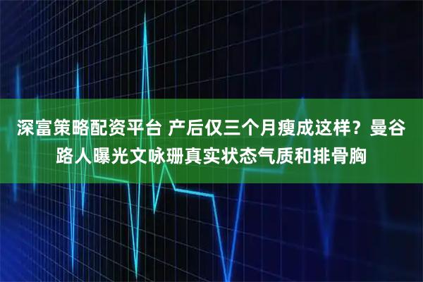 深富策略配资平台 产后仅三个月瘦成这样？曼谷路人曝光文咏珊真实状态气质和排骨胸