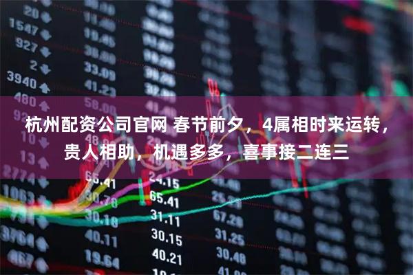 杭州配资公司官网 春节前夕，4属相时来运转，贵人相助，机遇多多，喜事接二连三