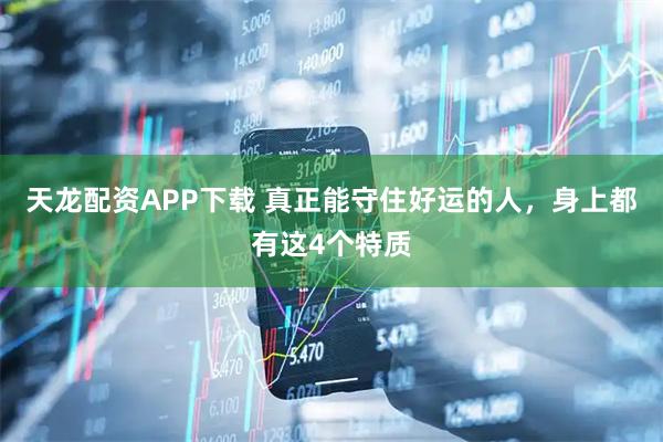 天龙配资APP下载 真正能守住好运的人，身上都有这4个特质