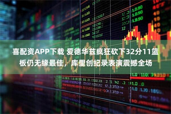 喜配资APP下载 爱德华兹疯狂砍下32分11篮板仍无缘最佳，库里创纪录表演震撼全场