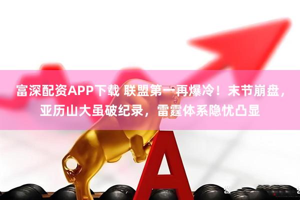 富深配资APP下载 联盟第一再爆冷！末节崩盘，亚历山大虽破纪录，雷霆体系隐忧凸显