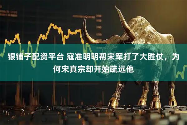 银铺子配资平台 寇准明明帮宋军打了大胜仗，为何宋真宗却开始疏远他