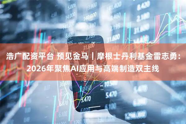 浩广配资平台 预见金马｜摩根士丹利基金雷志勇：2026年聚焦AI应用与高端制造双主线