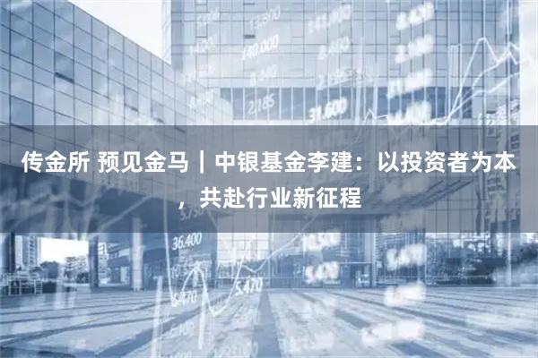 传金所 预见金马｜中银基金李建：以投资者为本，共赴行业新征程
