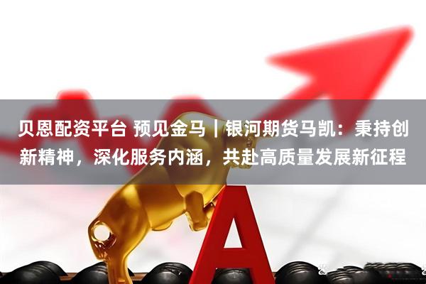 贝恩配资平台 预见金马｜银河期货马凯：秉持创新精神，深化服务内涵，共赴高质量发展新征程