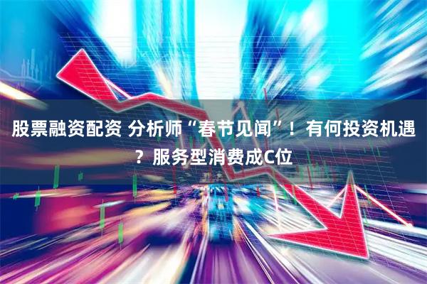 股票融资配资 分析师“春节见闻”！有何投资机遇？服务型消费成C位