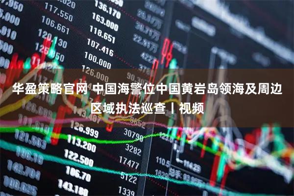 华盈策略官网 中国海警位中国黄岩岛领海及周边区域执法巡查丨视频