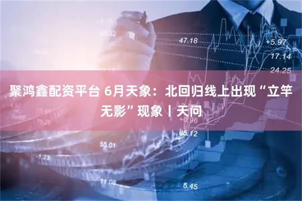 聚鸿鑫配资平台 6月天象：北回归线上出现“立竿无影”现象丨天问