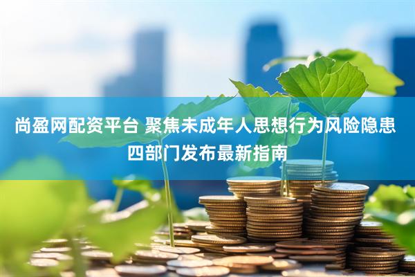 尚盈网配资平台 聚焦未成年人思想行为风险隐患 四部门发布最新指南