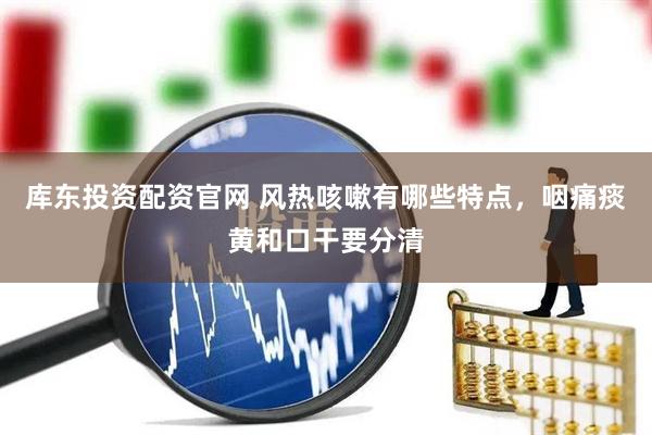 库东投资配资官网 风热咳嗽有哪些特点，咽痛痰黄和口干要分清