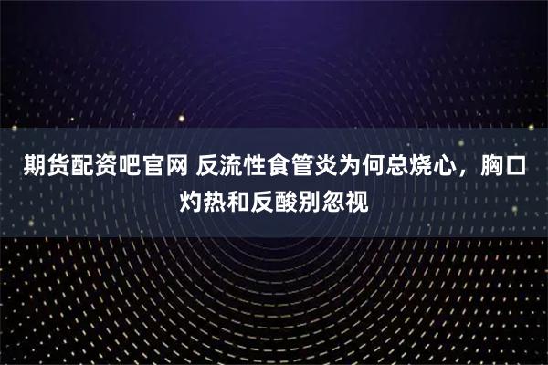 期货配资吧官网 反流性食管炎为何总烧心，胸口灼热和反酸别忽视