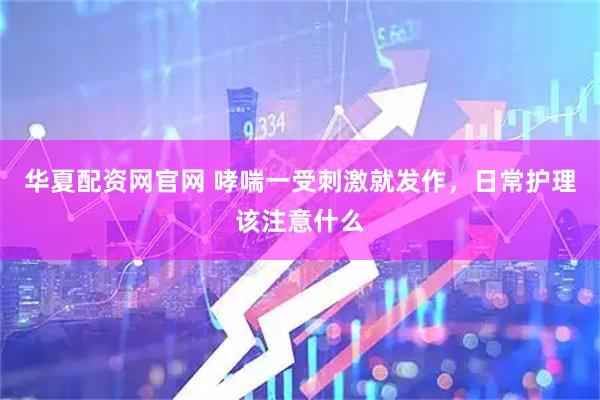 华夏配资网官网 哮喘一受刺激就发作，日常护理该注意什么