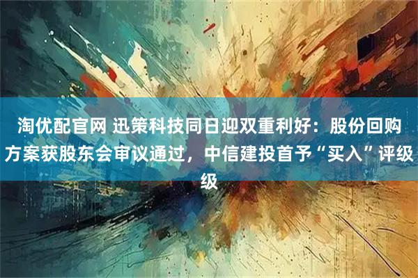 淘优配官网 迅策科技同日迎双重利好：股份回购方案获股东会审议通过，中信建投首予“买入”评级