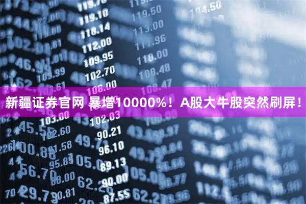 新疆证券官网 暴增10000%！A股大牛股突然刷屏！