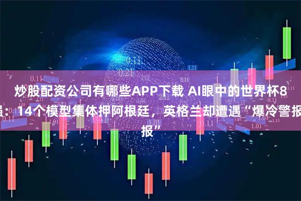 炒股配资公司有哪些APP下载 AI眼中的世界杯8强：14个模型集体押阿根廷，英格兰却遭遇“爆冷警报”
