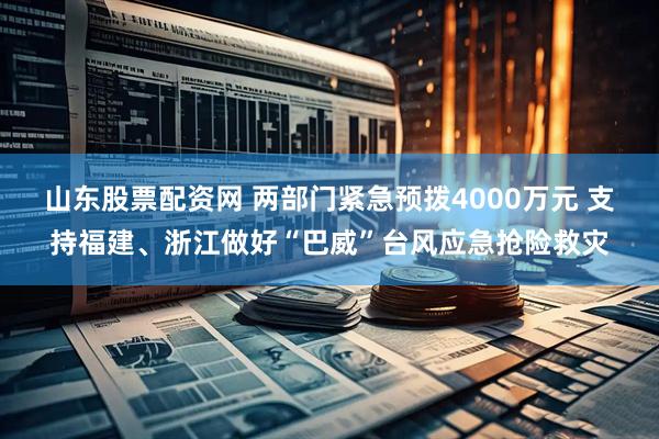 山东股票配资网 两部门紧急预拨4000万元 支持福建、浙江做好“巴威”台风应急抢险救灾