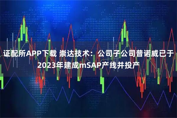 证配所APP下载 崇达技术：公司子公司普诺威已于2023年建成mSAP产线并投产